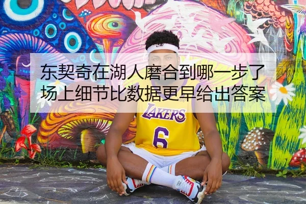 东契奇在湖人磨合到哪一步了 场上细节比数据更早给出答案