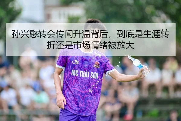 孙兴慜转会传闻升温背后，到底是生涯转折还是市场情绪被放大